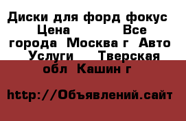 Диски для форд фокус › Цена ­ 6 000 - Все города, Москва г. Авто » Услуги   . Тверская обл.,Кашин г.